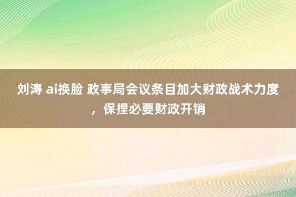 刘涛 ai换脸 政事局会议条目加大财政战术力度，保捏必要财政开销