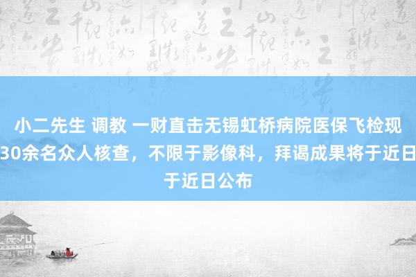 小二先生 调教 一财直击无锡虹桥病院医保飞检现场：30余名众人核查，不限于影像科，拜谒成果将于近日公布