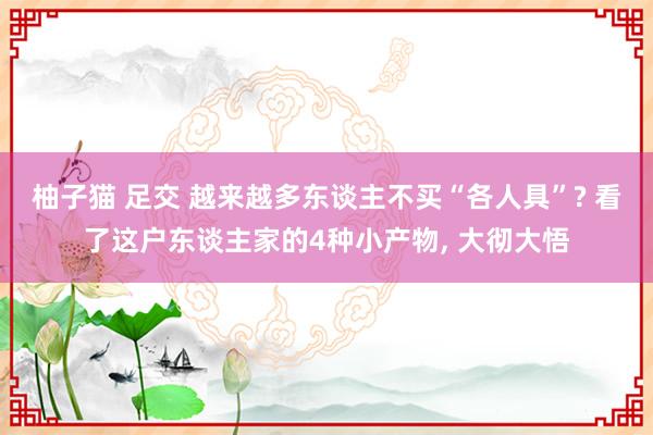 柚子猫 足交 越来越多东谈主不买“各人具”? 看了这户东谈主家的4种小产物， 大彻大悟