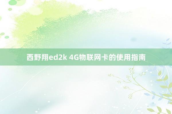 西野翔ed2k 4G物联网卡的使用指南