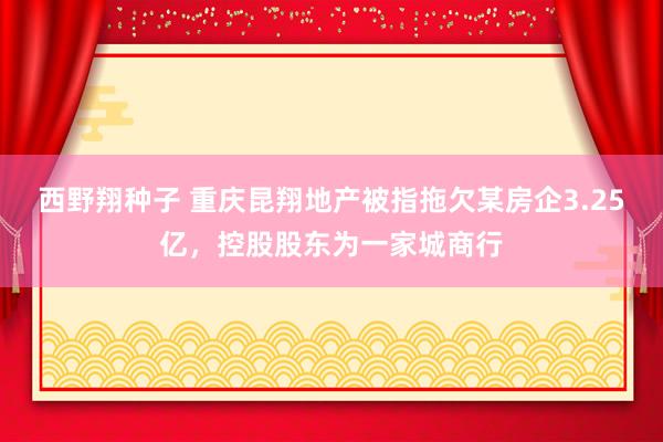 西野翔种子 重庆昆翔地产被指拖欠某房企3.25亿，控股股东为一家城商行