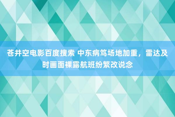 苍井空电影百度搜索 中东病笃场地加重，雷达及时画面裸露航班纷繁改说念