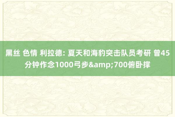 黑丝 色情 利拉德: 夏天和海豹突击队员考研 曾45分钟作念1000弓步&700俯卧撑