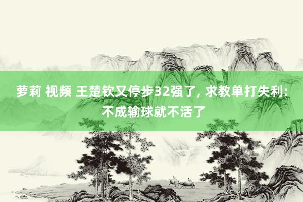 萝莉 视频 王楚钦又停步32强了， 求教单打失利: 不成输球就不活了