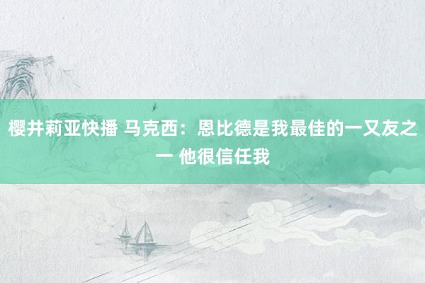 樱井莉亚快播 马克西：恩比德是我最佳的一又友之一 他很信任我