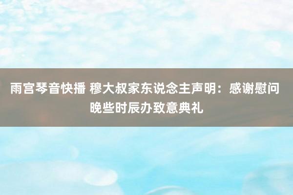 雨宫琴音快播 穆大叔家东说念主声明：感谢慰问 晚些时辰办致意典礼