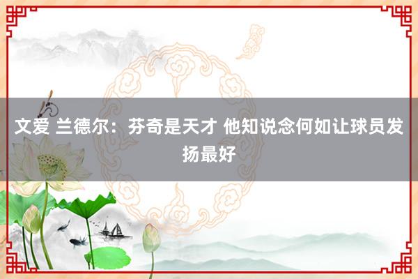 文爱 兰德尔：芬奇是天才 他知说念何如让球员发扬最好