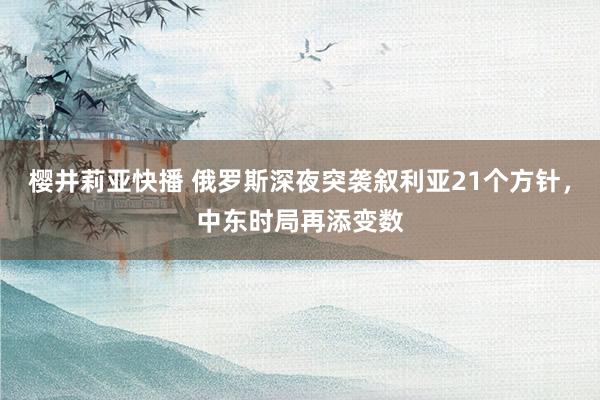 樱井莉亚快播 俄罗斯深夜突袭叙利亚21个方针，中东时局再添变数