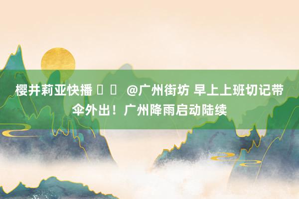 樱井莉亚快播 		 @广州街坊 早上上班切记带伞外出！广州降雨启动陆续