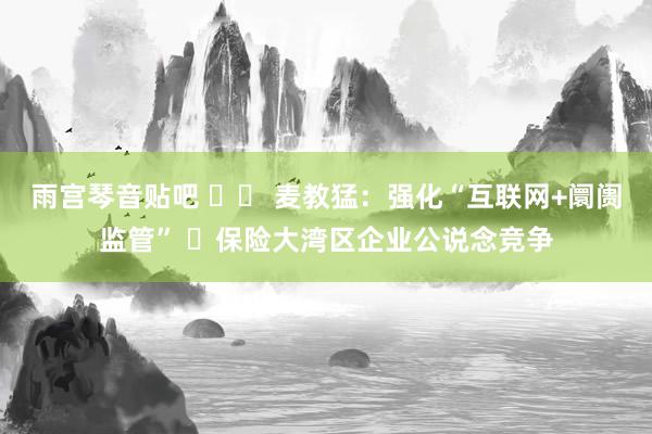 雨宫琴音贴吧 		 麦教猛：强化“互联网+阛阓监管” ​保险大湾区企业公说念竞争