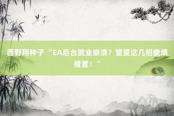 西野翔种子 “EA后台就业崩溃？望望这几招疲塌措置！”