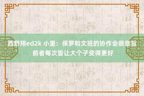 西野翔ed2k 小里：保罗和文班的协作会很意旨 前者每次皆让大个子变得更好