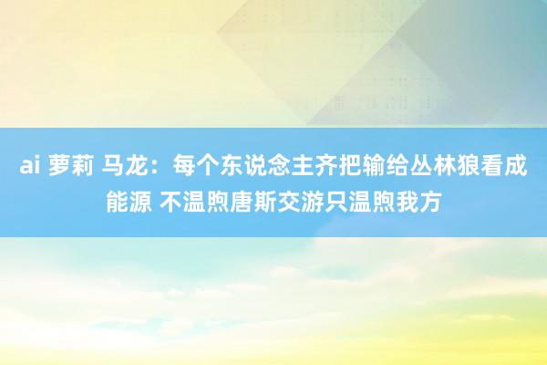 ai 萝莉 马龙：每个东说念主齐把输给丛林狼看成能源 不温煦唐斯交游只温煦我方