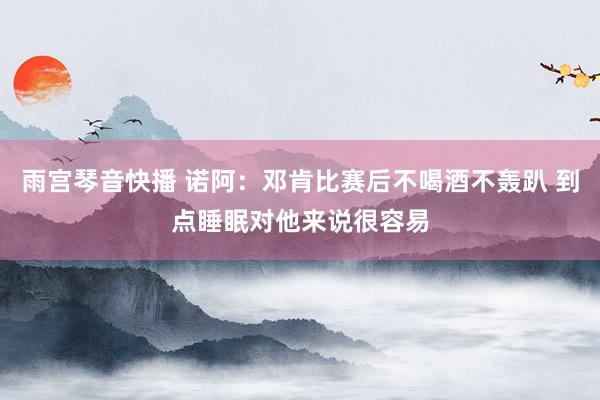 雨宫琴音快播 诺阿：邓肯比赛后不喝酒不轰趴 到点睡眠对他来说很容易