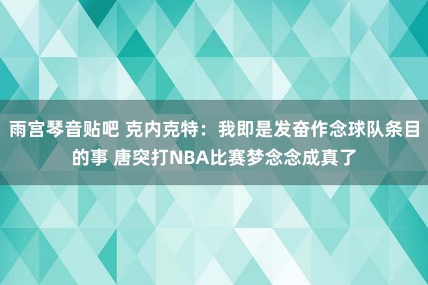 雨宫琴音贴吧 克内克特：我即是发奋作念球队条目的事 唐突打NBA比赛梦念念成真了