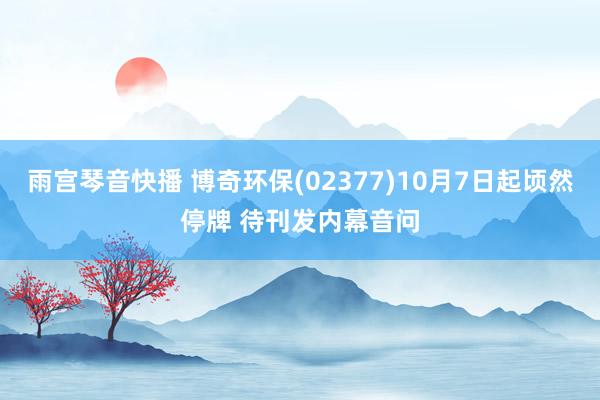 雨宫琴音快播 博奇环保(02377)10月7日起顷然停牌 待刊发内幕音问