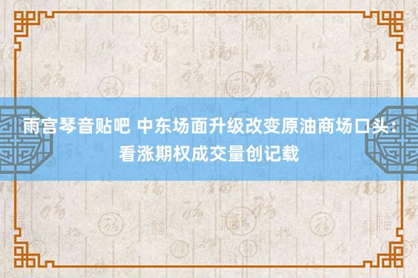 雨宫琴音贴吧 中东场面升级改变原油商场口头：看涨期权成交量创记载