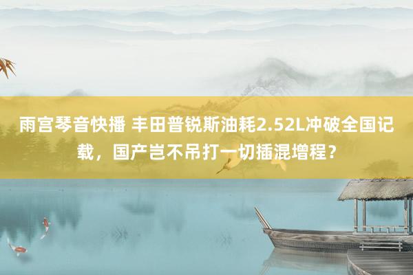 雨宫琴音快播 丰田普锐斯油耗2.52L冲破全国记载，国产岂不吊打一切插混增程？