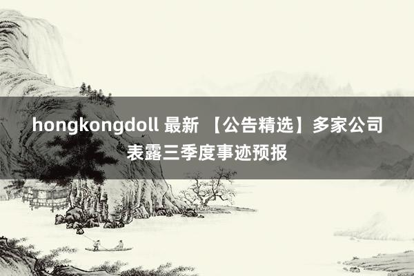 hongkongdoll 最新 【公告精选】多家公司表露三季度事迹预报