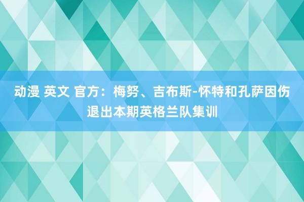 动漫 英文 官方：梅努、吉布斯-怀特和孔萨因伤退出本期英格兰队集训