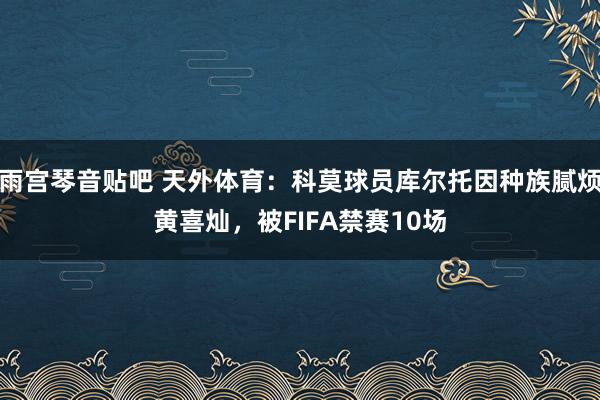 雨宫琴音贴吧 天外体育：科莫球员库尔托因种族腻烦黄喜灿，被FIFA禁赛10场