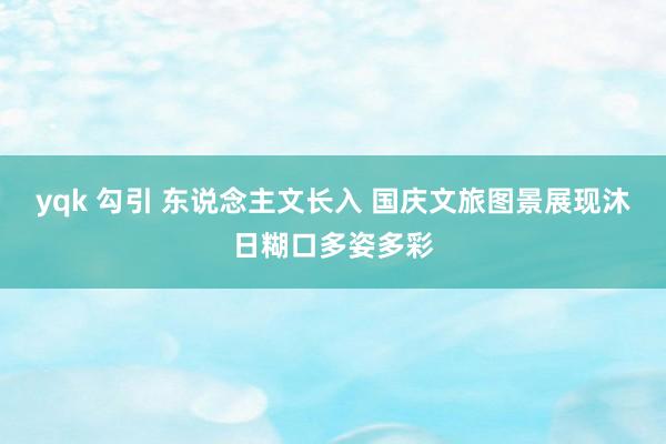 yqk 勾引 东说念主文长入 国庆文旅图景展现沐日糊口多姿多彩