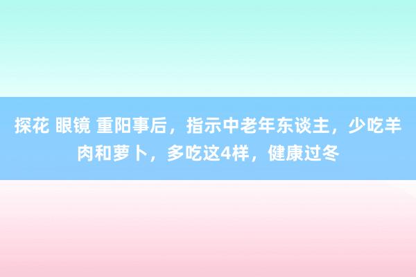 探花 眼镜 重阳事后，指示中老年东谈主，少吃羊肉和萝卜，多吃这4样，健康过冬