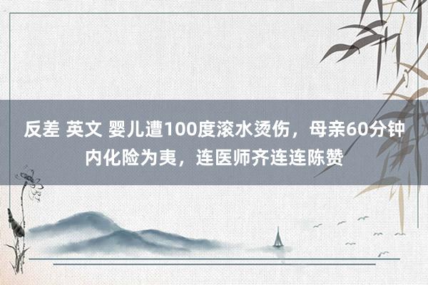 反差 英文 婴儿遭100度滚水烫伤，母亲60分钟内化险为夷，连医师齐连连陈赞