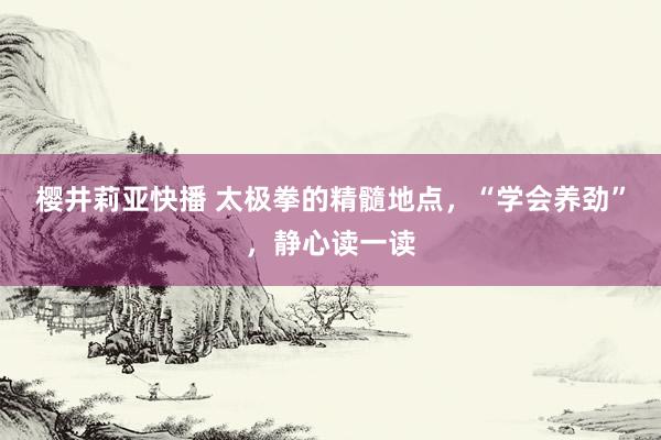 樱井莉亚快播 太极拳的精髓地点，“学会养劲”，静心读一读