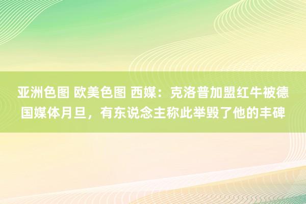 亚洲色图 欧美色图 西媒：克洛普加盟红牛被德国媒体月旦，有东说念主称此举毁了他的丰碑