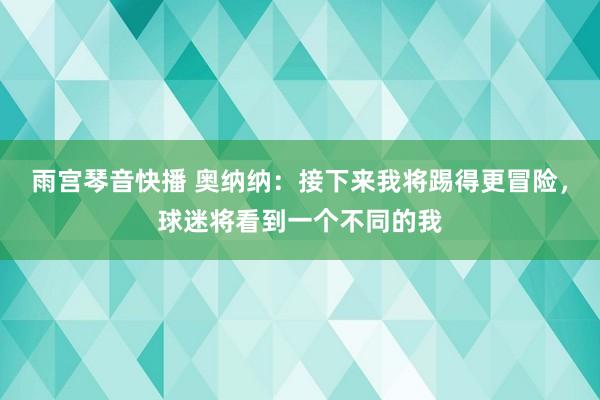 雨宫琴音快播 奥纳纳：接下来我将踢得更冒险，球迷将看到一个不同的我