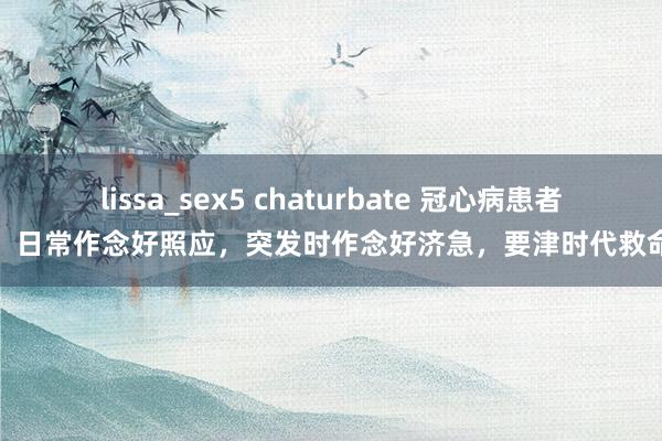 lissa_sex5 chaturbate 冠心病患者：日常作念好照应，突发时作念好济急，要津时代救命