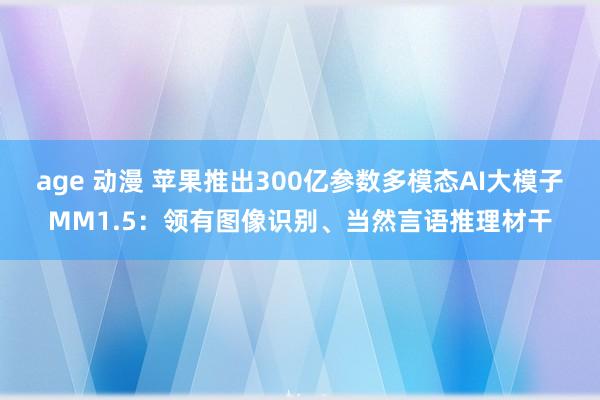 age 动漫 苹果推出300亿参数多模态AI大模子MM1.5：领有图像识别、当然言语推理材干