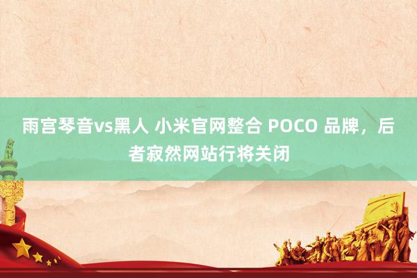 雨宫琴音vs黑人 小米官网整合 POCO 品牌，后者寂然网站行将关闭