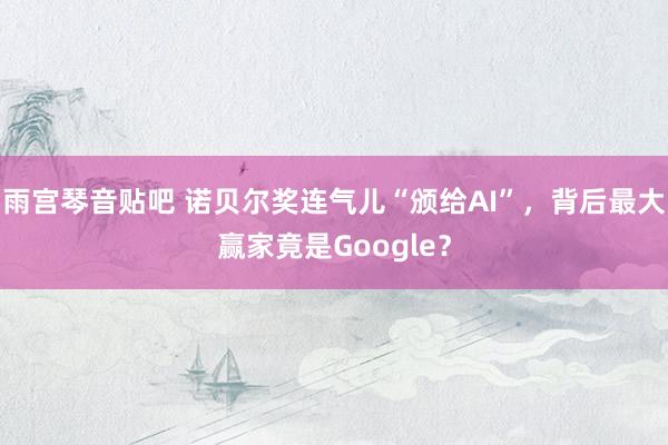 雨宫琴音贴吧 诺贝尔奖连气儿“颁给AI”，背后最大赢家竟是Google？