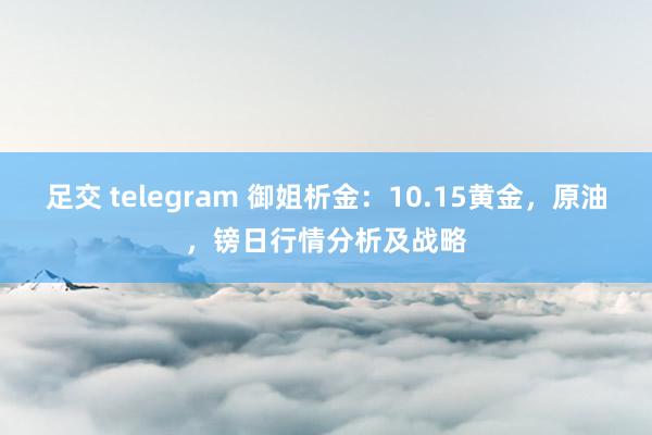 足交 telegram 御姐析金：10.15黄金，原油，镑日行情分析及战略