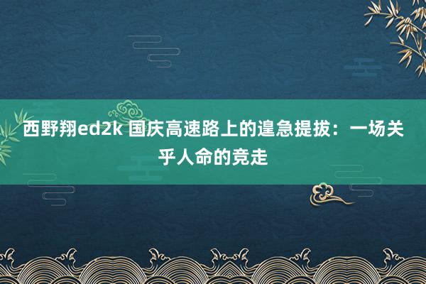 西野翔ed2k 国庆高速路上的遑急提拔：一场关乎人命的竞走