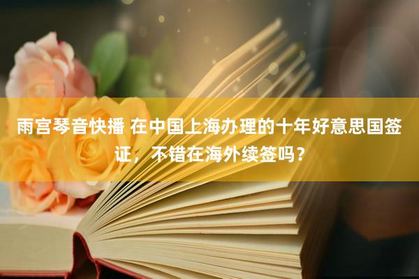 雨宫琴音快播 在中国上海办理的十年好意思国签证，不错在海外续签吗？