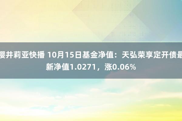 樱井莉亚快播 10月15日基金净值：天弘荣享定开债最新净值1.0271，涨0.06%