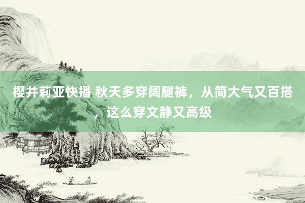 樱井莉亚快播 秋天多穿阔腿裤，从简大气又百搭，这么穿文静又高级