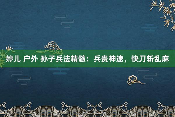 婷儿 户外 孙子兵法精髓：兵贵神速，快刀斩乱麻