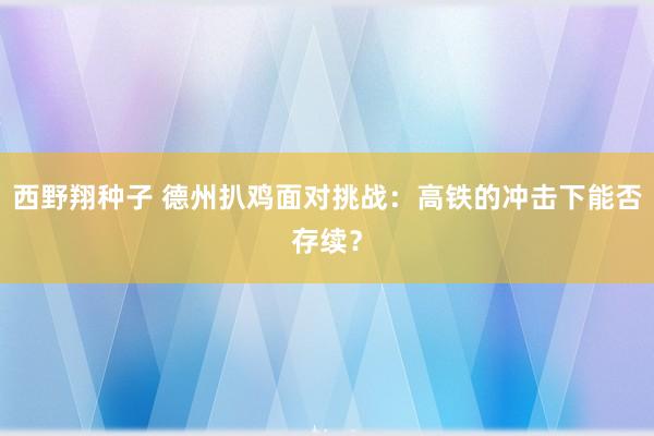 西野翔种子 德州扒鸡面对挑战：高铁的冲击下能否存续？