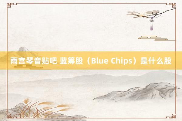 雨宫琴音贴吧 蓝筹股（Blue Chips）是什么股