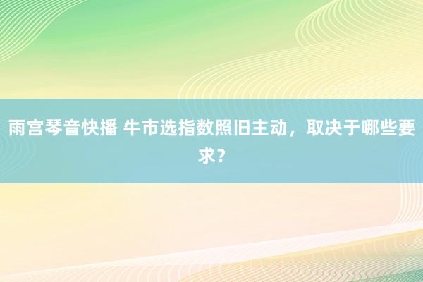 雨宫琴音快播 牛市选指数照旧主动，取决于哪些要求？