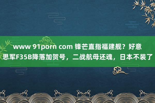 www 91porn com 锋芒直指福建舰？好意思军F35B降落加贺号，二战航母还魂，日本不装了