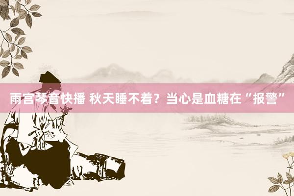 雨宫琴音快播 秋天睡不着？当心是血糖在“报警”