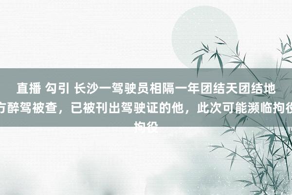 直播 勾引 长沙一驾驶员相隔一年团结天团结地方醉驾被查，已被刊出驾驶证的他，此次可能濒临拘役