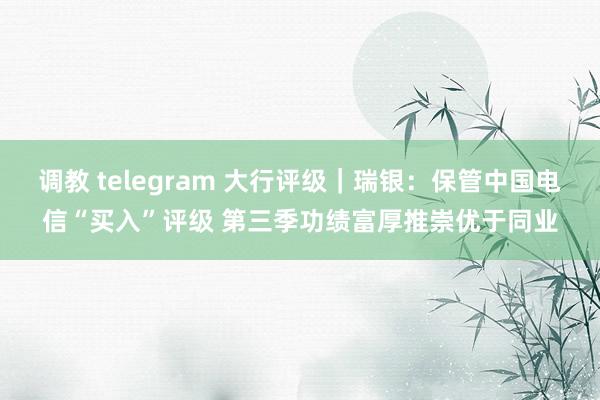 调教 telegram 大行评级｜瑞银：保管中国电信“买入”评级 第三季功绩富厚推崇优于同业