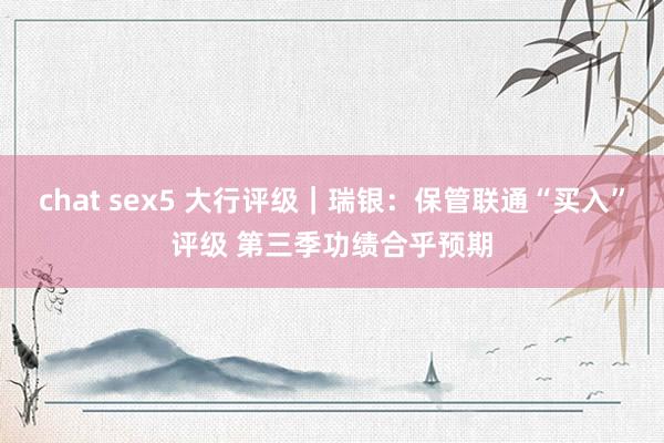 chat sex5 大行评级｜瑞银：保管联通“买入”评级 第三季功绩合乎预期