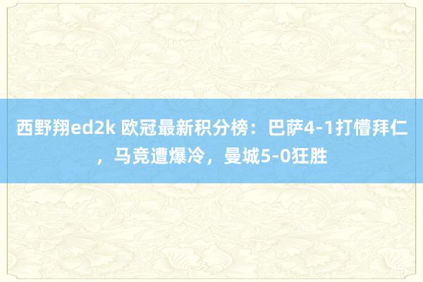 西野翔ed2k 欧冠最新积分榜：巴萨4-1打懵拜仁，马竞遭爆冷，曼城5-0狂胜